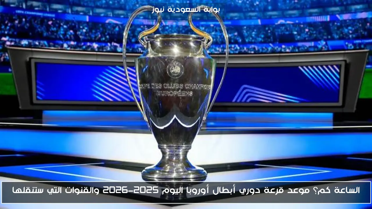 موعد قرعة دوري أبطال أوروبا 2025-2026: توقيت الحدث والقنوات الناقلة
