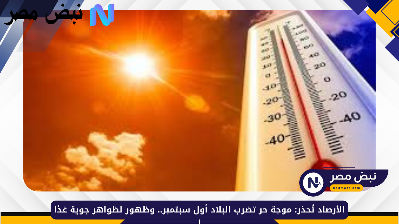 الأرصاد تُحذر: موجة حر تضرب البلاد أول سبتمبر.. وظهور لظواهر جوية غدًا
